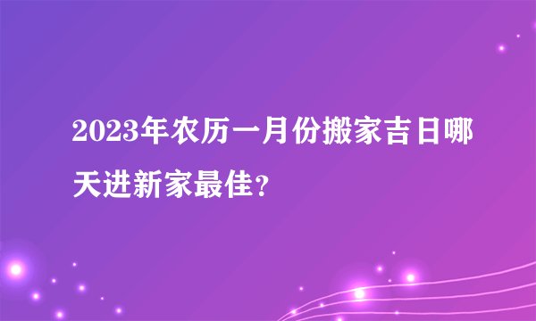 2023年农历一月份搬家吉日哪天进新家最佳？