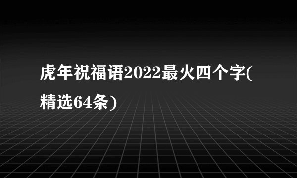 虎年祝福语2022最火四个字(精选64条)
