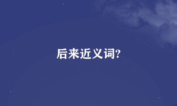 后来近义词?