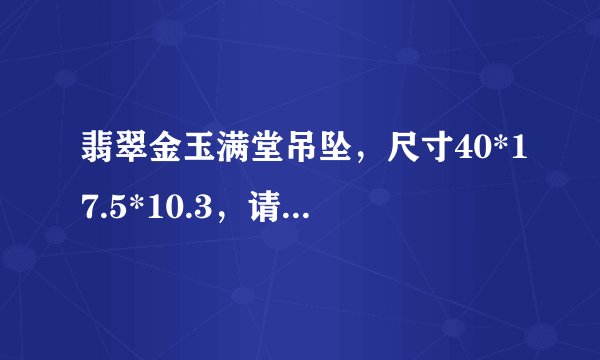 翡翠金玉满堂吊坠，尺寸40*17.5*10.3，请懂翡翠的老师给点评下，谢谢