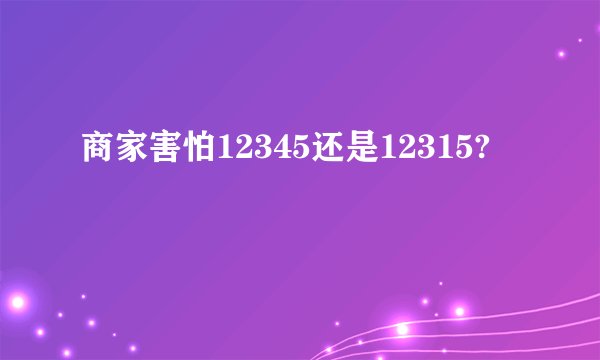 商家害怕12345还是12315?