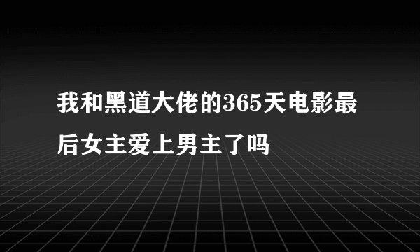 我和黑道大佬的365天电影最后女主爱上男主了吗