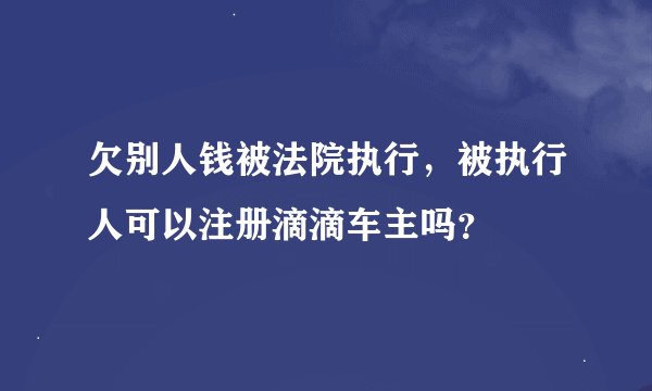 欠别人钱被法院执行，被执行人可以注册滴滴车主吗？