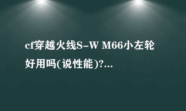 cf穿越火线S-W M66小左轮好用吗(说性能)?与毛瑟哪个好?〈说详细〉