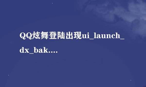 QQ炫舞登陆出现ui_launch_dx_bak.exe怎么回事?