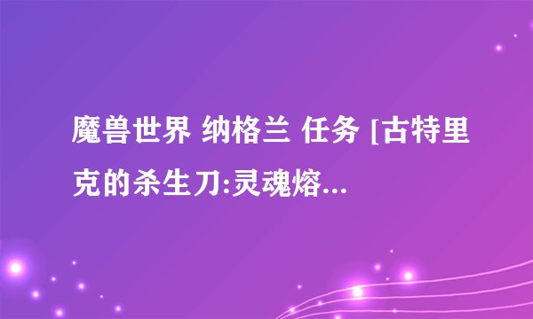 魔兽世界 纳格兰 任务 [古特里克的杀生刀:灵魂熔炉] 我点了放弃，请问怎么重接