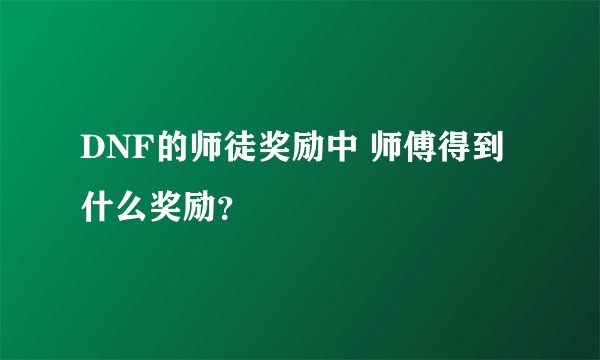 DNF的师徒奖励中 师傅得到什么奖励？