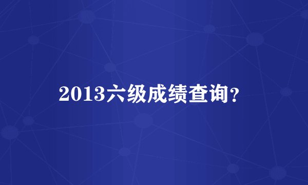 2013六级成绩查询？
