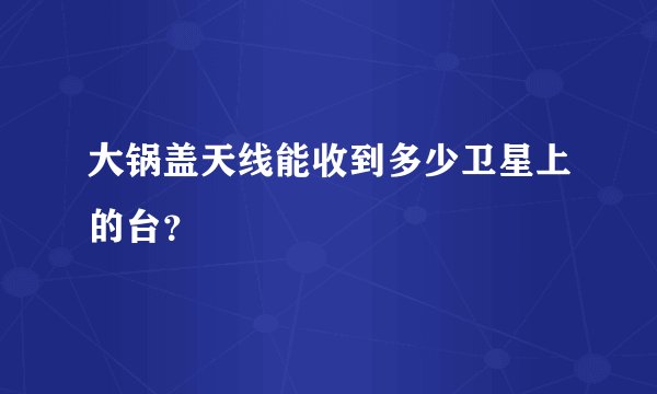 大锅盖天线能收到多少卫星上的台？