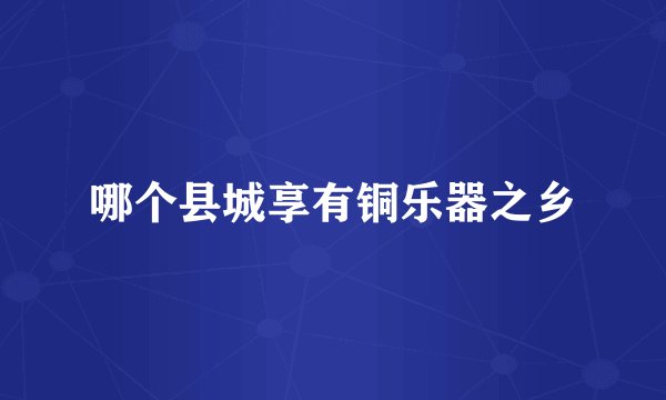 哪个县城享有铜乐器之乡