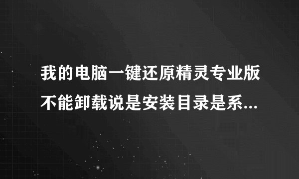 我的电脑一键还原精灵专业版不能卸载说是安装目录是系统文件目录卸载可能导致系统文件被删除，这该怎么办