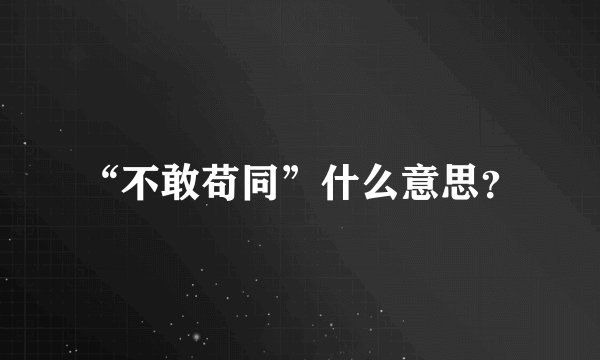 “不敢苟同”什么意思？