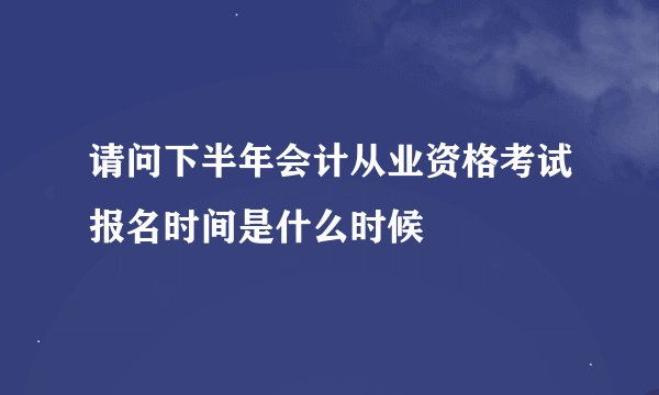 请问下半年会计从业资格考试报名时间是什么时候