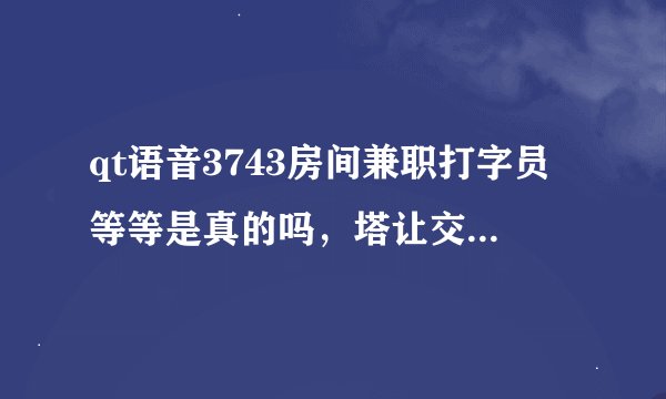 qt语音3743房间兼职打字员等等是真的吗，塔让交99然后在半小时返回靠谱吗？？