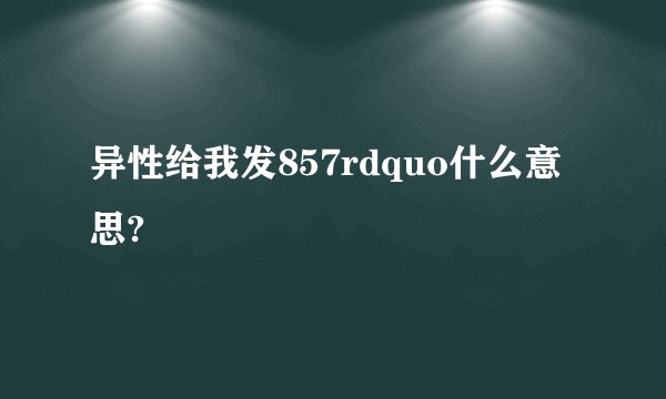 异性给我发857rdquo什么意思?