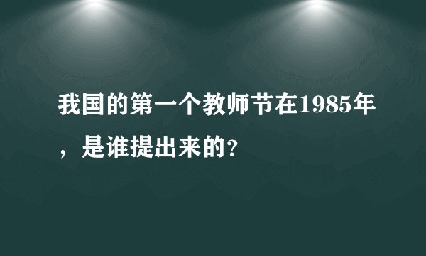 我国的第一个教师节在1985年，是谁提出来的？