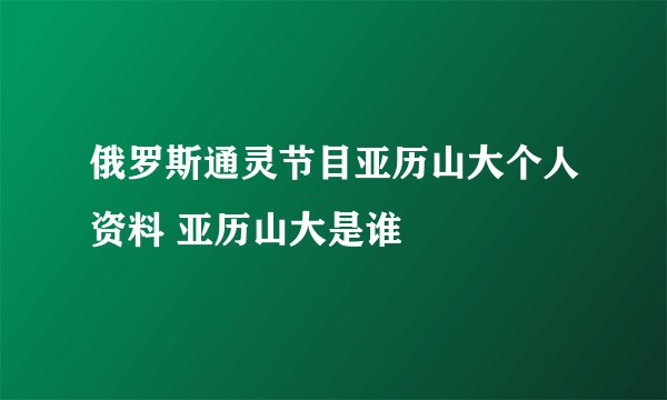 俄罗斯通灵节目亚历山大个人资料 亚历山大是谁