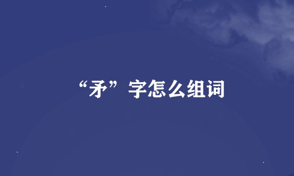 “矛”字怎么组词