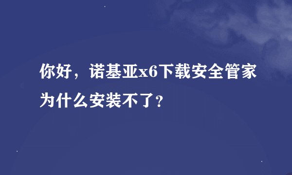 你好，诺基亚x6下载安全管家为什么安装不了？