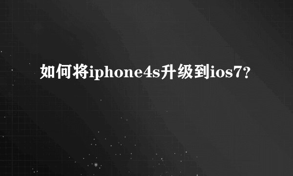 如何将iphone4s升级到ios7？