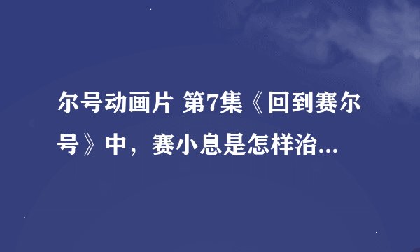 尔号动画片 第7集《回到赛尔号》中，赛小息是怎样治好小豆芽的?