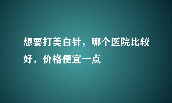 想要打美白针，哪个医院比较好，价格便宜一点