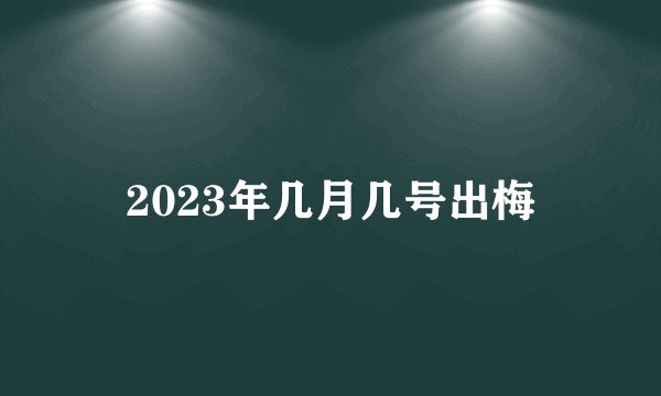 2023年几月几号出梅