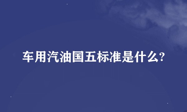 车用汽油国五标准是什么?
