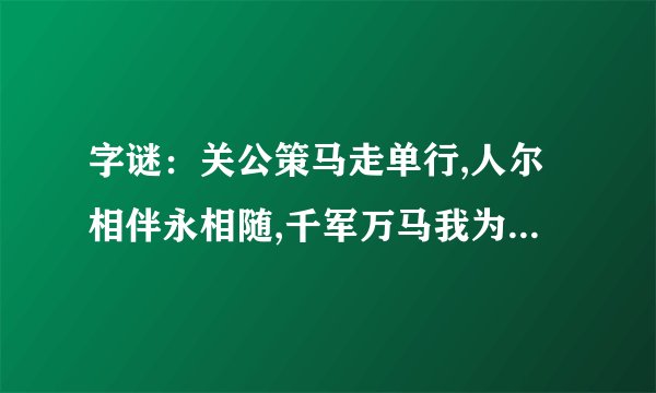 字谜：关公策马走单行,人尔相伴永相随,千军万马我为首，几棵树木已成林，文字当中我最行，阴朝地府我为王