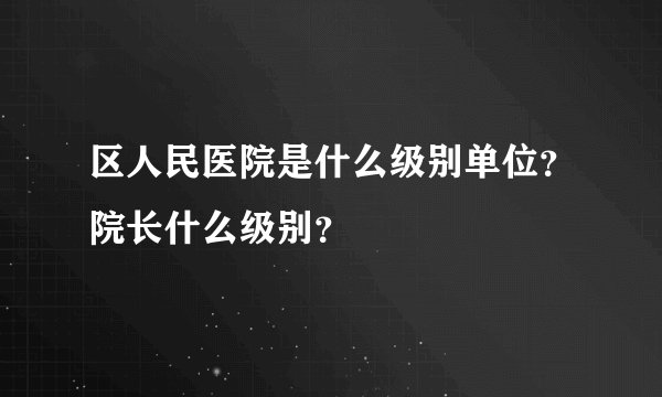 区人民医院是什么级别单位？院长什么级别？