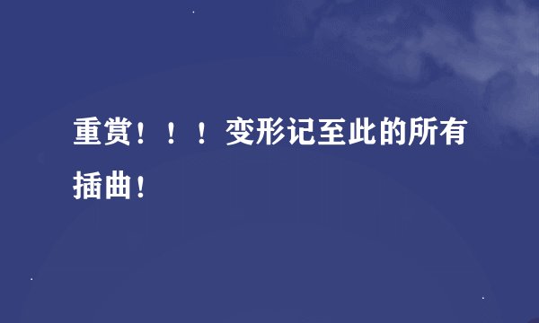 重赏！！！变形记至此的所有插曲！