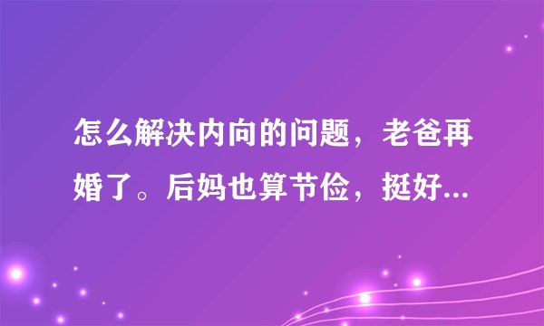 怎么解决内向的问题，老爸再婚了。后妈也算节俭，挺好的。但是和她说话时感觉自己声音再小都算大，两个人