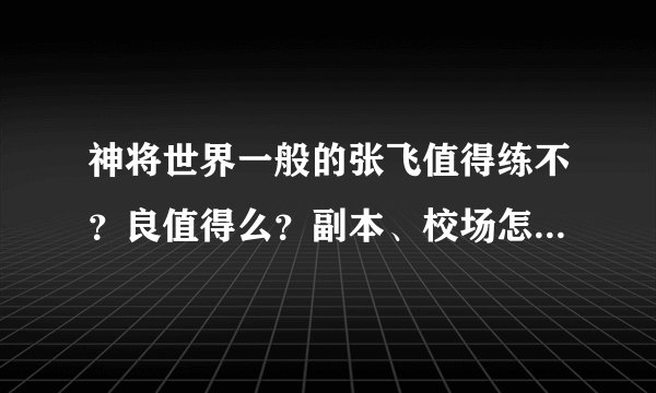 神将世界一般的张飞值得练不？良值得么？副本、校场怎么配招？