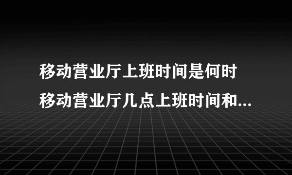 移动营业厅上班时间是何时 移动营业厅几点上班时间和下班时间