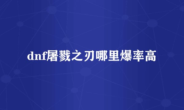 dnf屠戮之刃哪里爆率高
