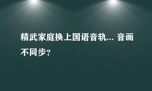 精武家庭换上国语音轨... 音画不同步？
