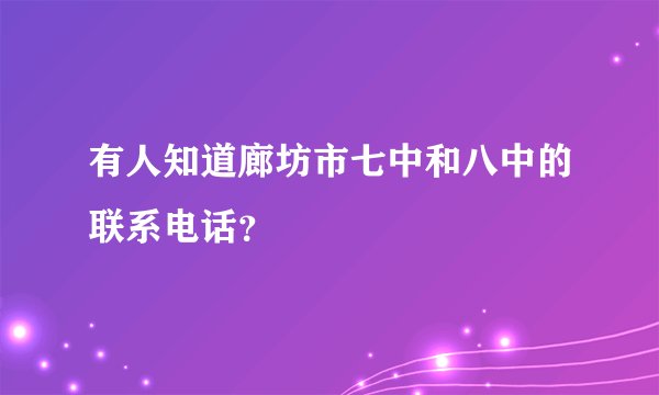 有人知道廊坊市七中和八中的联系电话？