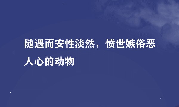 随遇而安性淡然，愤世嫉俗恶人心的动物