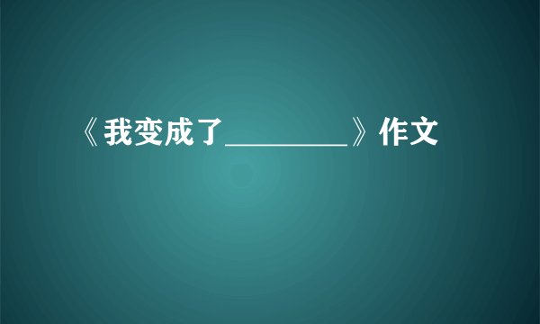 《我变成了________》作文