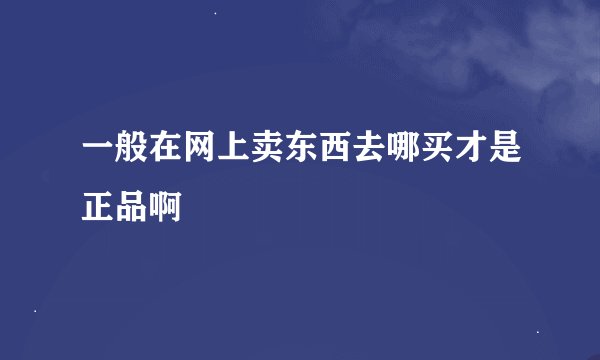 一般在网上卖东西去哪买才是正品啊