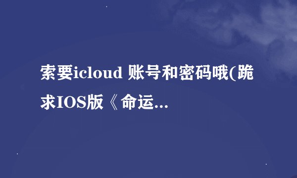 索要icloud 账号和密码哦(跪求IOS版《命运英雄传》无限金币)9.0.7-4.8-7-9.5-8什么意思