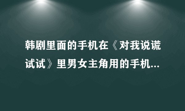 韩剧里面的手机在《对我说谎试试》里男女主角用的手机是什么品牌的？在中国上市了吗？