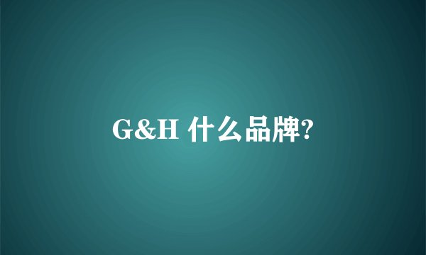 G&H 什么品牌?