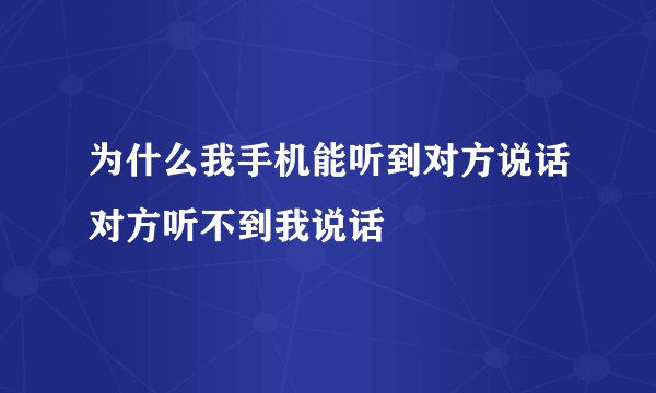 为什么我手机能听到对方说话对方听不到我说话