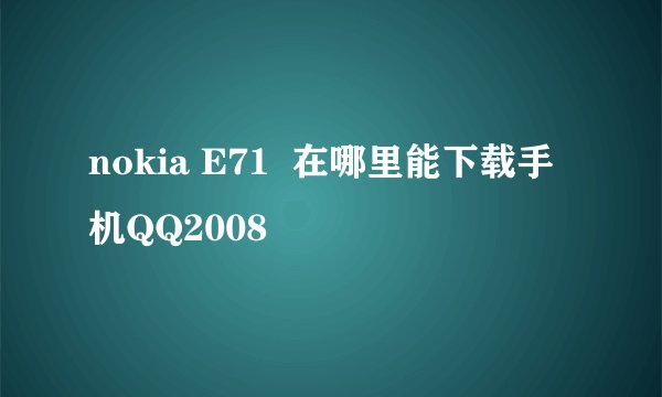 nokia E71  在哪里能下载手机QQ2008