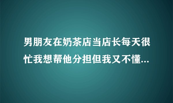 男朋友在奶茶店当店长每天很忙我想帮他分担但我又不懂怎么办？