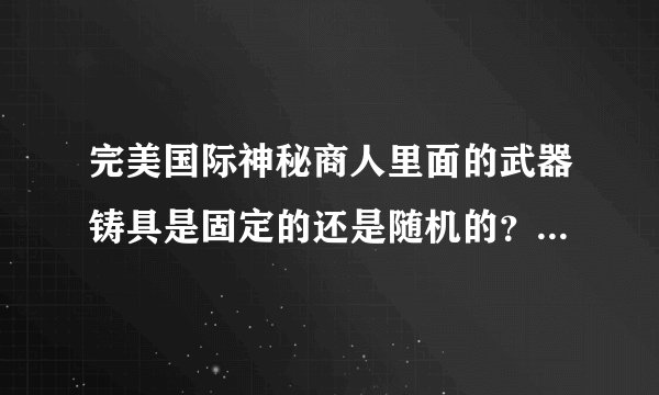 完美国际神秘商人里面的武器铸具是固定的还是随机的？我想换个30级的MG武器铸具，可是里面没有