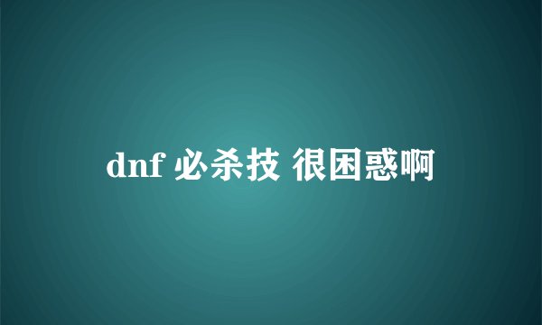 dnf 必杀技 很困惑啊