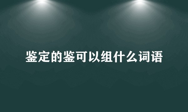 鉴定的鉴可以组什么词语