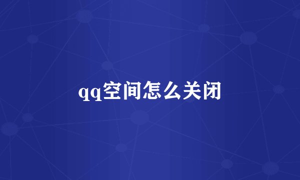 qq空间怎么关闭